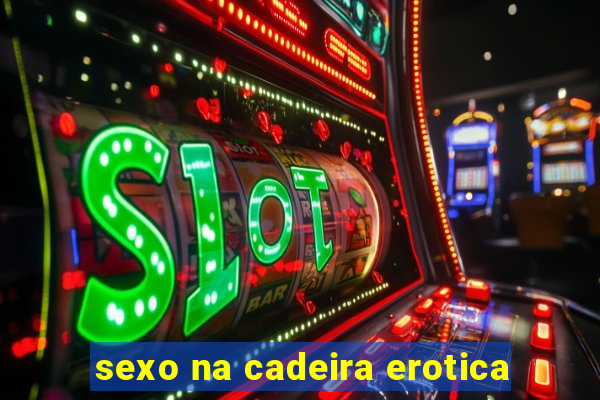 sexo na cadeira erotica